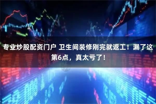 专业炒股配资门户 卫生间装修刚完就返工！漏了这第6点，真太亏了！