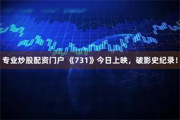 专业炒股配资门户 《731》今日上映，破影史纪录！