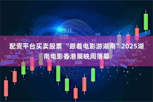 配资平台买卖股票 “跟着电影游湖南”2025湖南电影香港展映周落幕