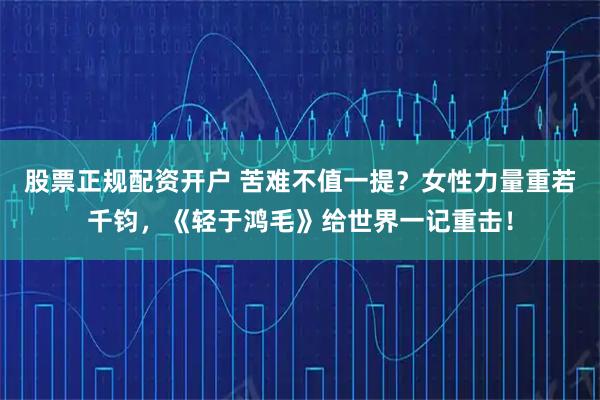 股票正规配资开户 苦难不值一提？女性力量重若千钧，《轻于鸿毛》给世界一记重击！