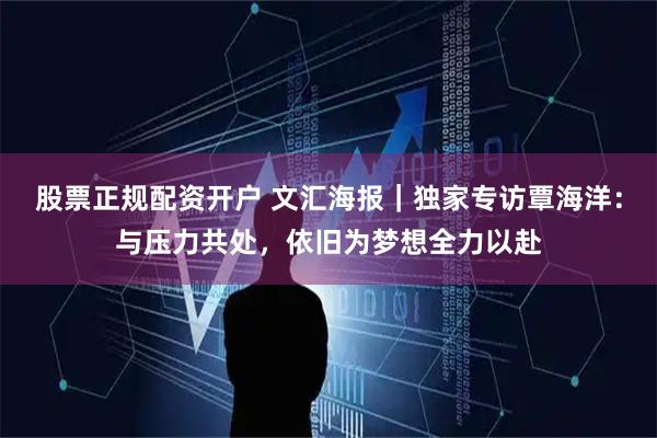 股票正规配资开户 文汇海报｜独家专访覃海洋：与压力共处，依旧为梦想全力以赴