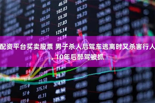 配资平台买卖股票 男子杀人后驾车逃离时又杀害行人, 10年后醉驾被抓