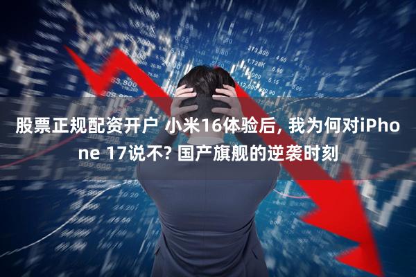 股票正规配资开户 小米16体验后, 我为何对iPhone 17说不? 国产旗舰的逆袭时刻