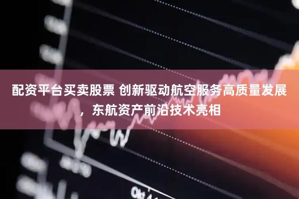 配资平台买卖股票 创新驱动航空服务高质量发展，东航资产前沿技术亮相