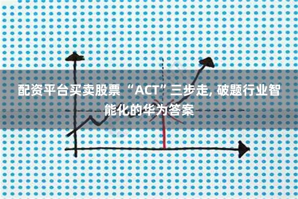 配资平台买卖股票 “ACT”三步走, 破题行业智能化的华为答案