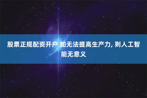 股票正规配资开户 如无法提高生产力, 则人工智能无意义