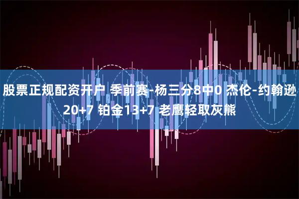 股票正规配资开户 季前赛-杨三分8中0 杰伦-约翰逊20+7 铂金13+7 老鹰轻取灰熊