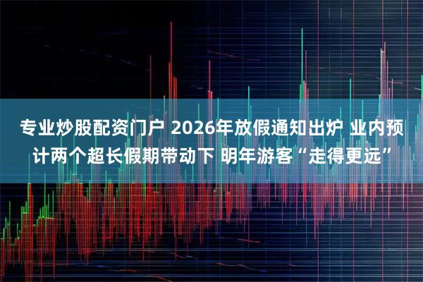 专业炒股配资门户 2026年放假通知出炉 业内预计两个超长假期带动下 明年游客“走得更远”