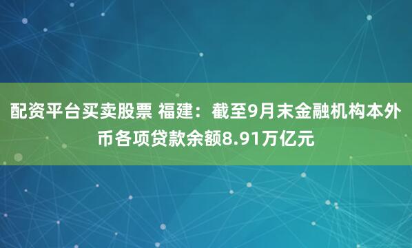配资平台买卖股票 福建：截至9月末金融机构本外币各项贷款余额8.91万亿元