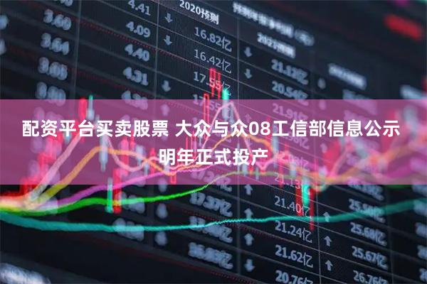 配资平台买卖股票 大众与众08工信部信息公示 明年正式投产