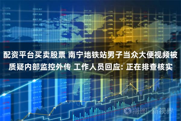 配资平台买卖股票 南宁地铁站男子当众大便视频被质疑内部监控外传 工作人员回应: 正在排查核实