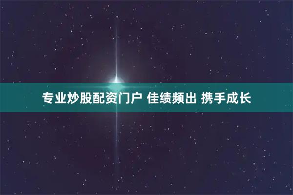专业炒股配资门户 佳绩频出 携手成长