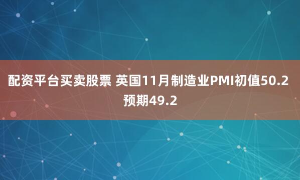 配资平台买卖股票 英国11月制造业PMI初值50.2 预期49.2