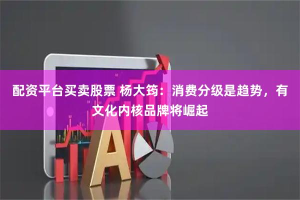 配资平台买卖股票 杨大筠：消费分级是趋势，有文化内核品牌将崛起