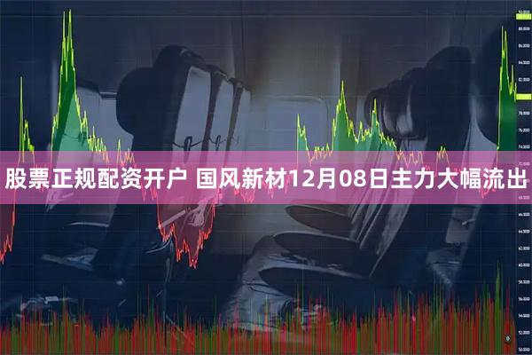 股票正规配资开户 国风新材12月08日主力大幅流出