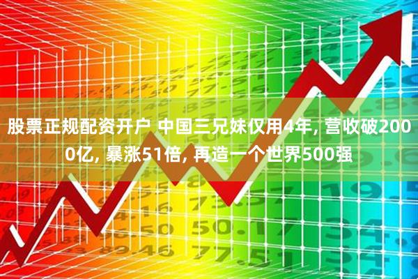 股票正规配资开户 中国三兄妹仅用4年, 营收破2000亿, 暴涨51倍, 再造一个世界500强
