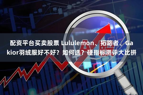 配资平台买卖股票 Lululemon、拓路者、Gakior羽绒服好不好？如何选？硬指标测评大比拼