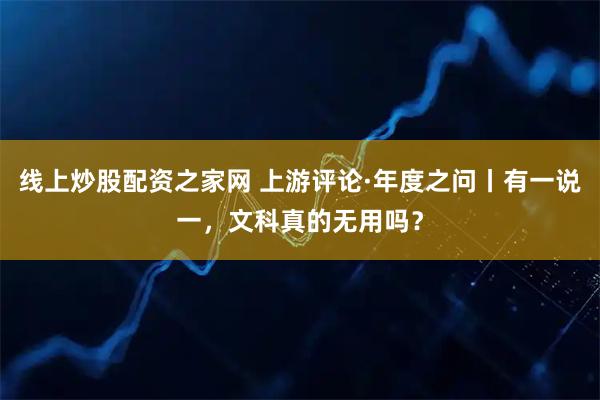线上炒股配资之家网 上游评论·年度之问丨有一说一，文科真的无用吗？