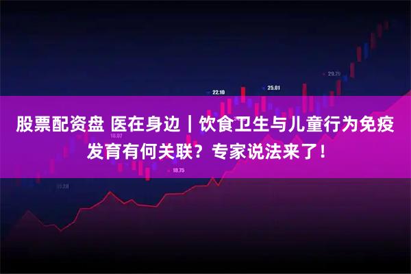 股票配资盘 医在身边｜饮食卫生与儿童行为免疫发育有何关联？专家说法来了！