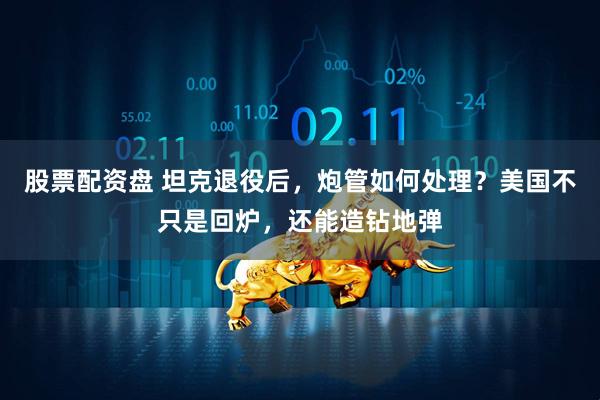 股票配资盘 坦克退役后，炮管如何处理？美国不只是回炉，还能造钻地弹