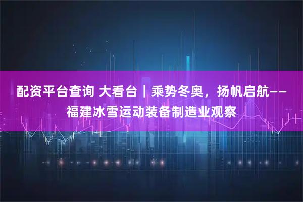 配资平台查询 大看台｜乘势冬奥，扬帆启航——福建冰雪运动装备制造业观察