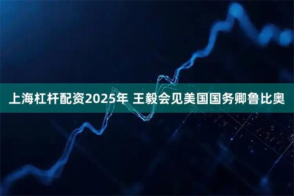 上海杠杆配资2025年 王毅会见美国国务卿鲁比奥