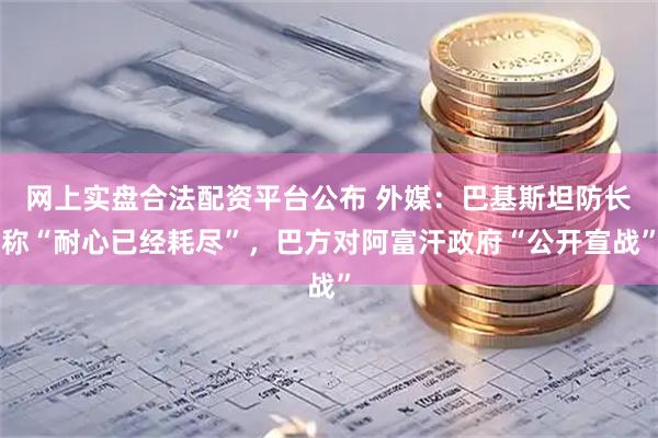 网上实盘合法配资平台公布 外媒：巴基斯坦防长称“耐心已经耗尽”，巴方对阿富汗政府“公开宣战”