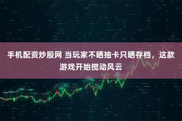 手机配资炒股网 当玩家不晒抽卡只晒存档，这款游戏开始搅动风云