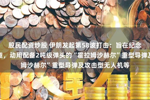 股民配资炒股 伊朗发起第58波打击：旨在纪念冲突中遇害的儿童，动用配备2吨级弹头的“霍拉姆沙赫尔”重型导弹及攻击型无人机等