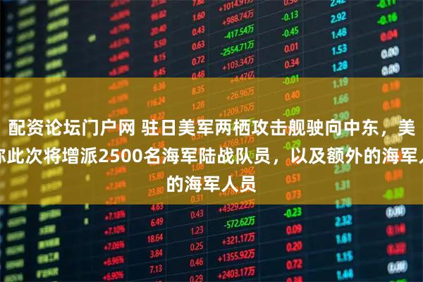 配资论坛门户网 驻日美军两栖攻击舰驶向中东，美方称此次将增派2500名海军陆战队员，以及额外的海军人员
