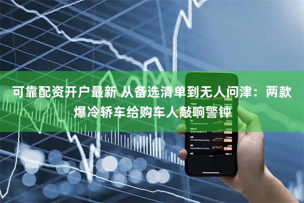 可靠配资开户最新 从备选清单到无人问津：两款爆冷轿车给购车人敲响警钟