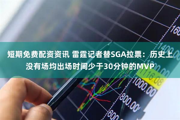短期免费配资资讯 雷霆记者替SGA拉票：历史上没有场均出场时间少于30分钟的MVP