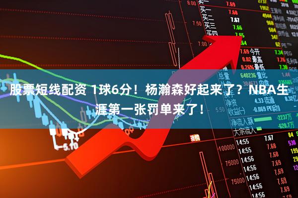 股票短线配资 1球6分！杨瀚森好起来了？NBA生涯第一张罚单来了！