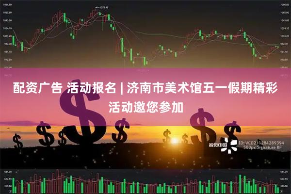 配资广告 活动报名 | 济南市美术馆五一假期精彩活动邀您参加
