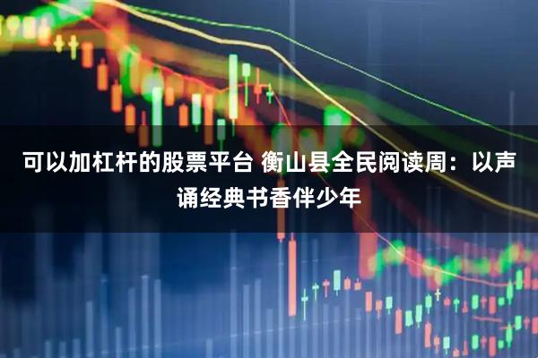 可以加杠杆的股票平台 衡山县全民阅读周：以声诵经典书香伴少年