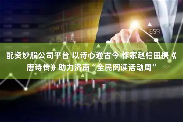 配资炒股公司平台 以诗心通古今 作家赵柏田携《唐诗传》助力济南“全民阅读活动周”