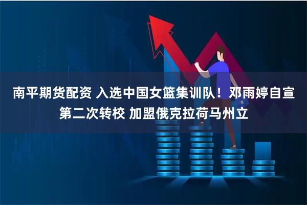南平期货配资 入选中国女篮集训队！邓雨婷自宣第二次转校 加盟俄克拉荷马州立
