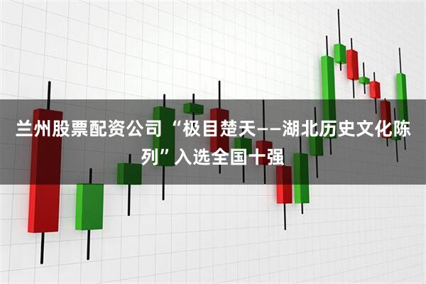 兰州股票配资公司 “极目楚天——湖北历史文化陈列”入选全国十强
