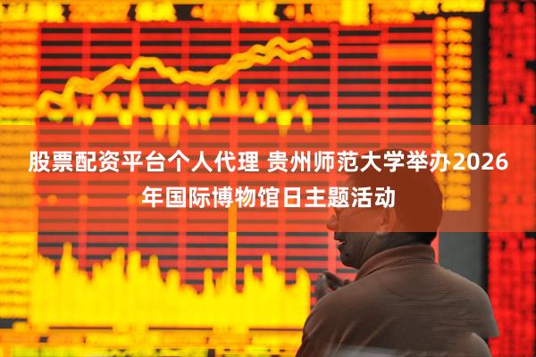 股票配资平台个人代理 贵州师范大学举办2026年国际博物馆日主题活动