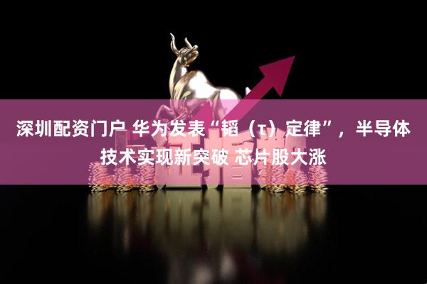 深圳配资门户 华为发表“韬（τ）定律”，半导体技术实现新突破 芯片股大涨