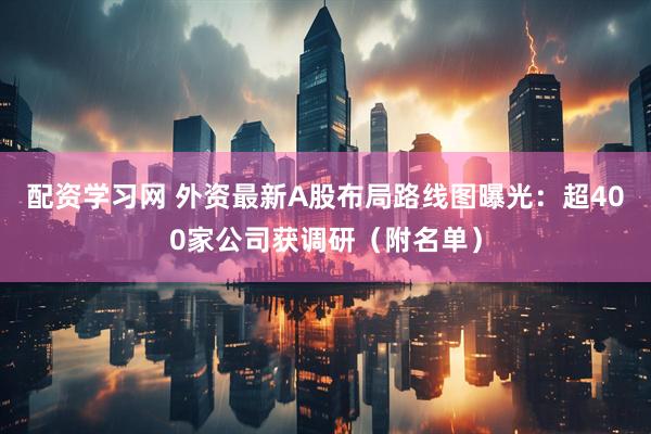 配资学习网 外资最新A股布局路线图曝光：超400家公司获调研（附名单）