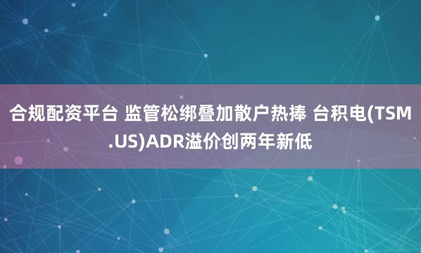 合规配资平台 监管松绑叠加散户热捧 台积电(TSM.US)ADR溢价创两年新低