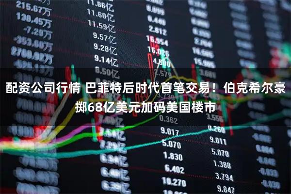 配资公司行情 巴菲特后时代首笔交易！伯克希尔豪掷68亿美元加码美国楼市