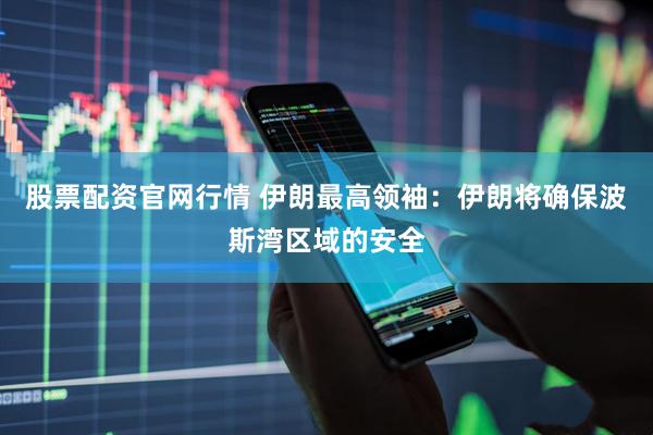 股票配资官网行情 伊朗最高领袖：伊朗将确保波斯湾区域的安全