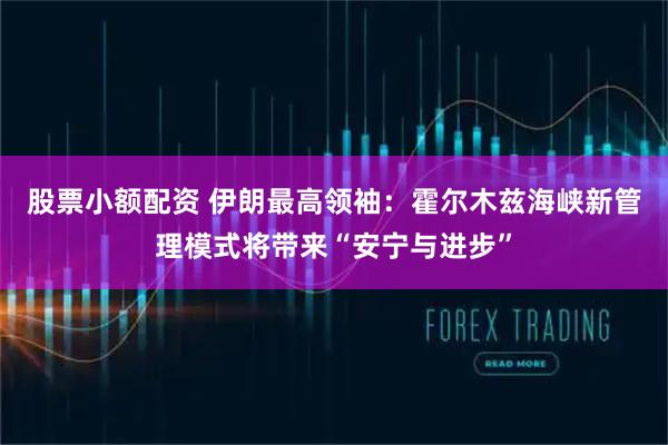 股票小额配资 伊朗最高领袖：霍尔木兹海峡新管理模式将带来“安宁与进步”