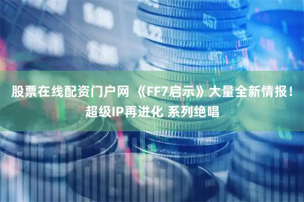 股票在线配资门户网 《FF7启示》大量全新情报！超级IP再进化 系列绝唱