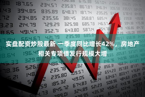 实盘配资炒股最新 一季度同比增长42%，房地产相关专项债发行规模大增