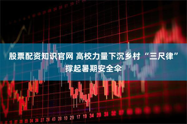 股票配资知识官网 高校力量下沉乡村 “三尺律”撑起暑期安全伞
