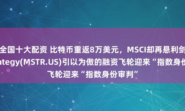 全国十大配资 比特币重返8万美元，MSCI却再悬利剑！ Strategy(MSTR.US)引以为傲的融资飞轮迎来“指数身份审判”