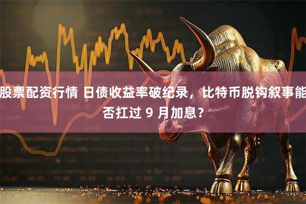 股票配资行情 日债收益率破纪录，比特币脱钩叙事能否扛过 9 月加息？